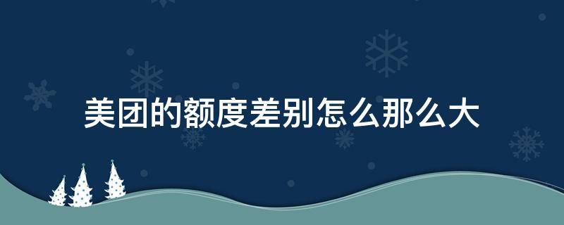 美团的额度差别怎么那么大（美团额度高不高）