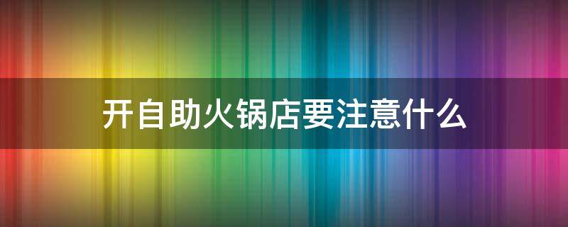 开自助火锅店要注意什么 开自助火锅店要注意什么问题