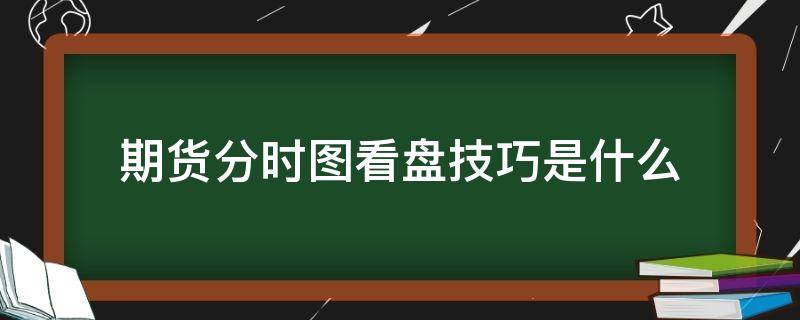 期货分时图看盘技巧是什么 期货分时图操作技巧