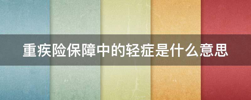 重疾险保障中的轻症是什么意思（重疾险保障中的轻症是什么意思啊）