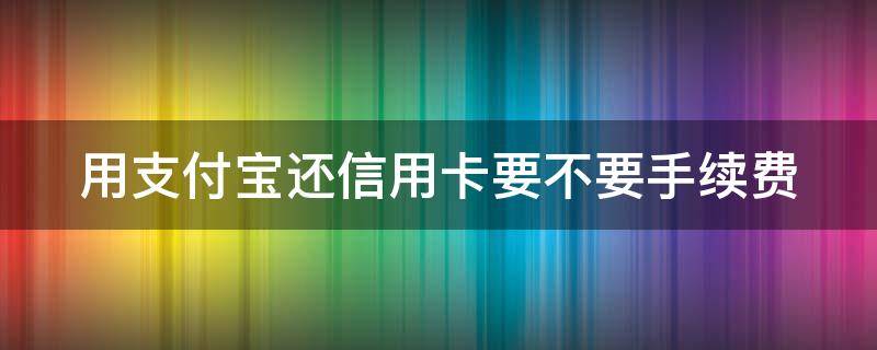用支付宝还信用卡要不要手续费