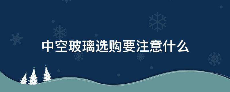中空玻璃选购要注意什么（中空玻璃选购要注意什么事项）