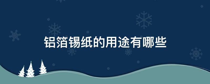 铝箔锡纸的用途有哪些（铝箔锡纸的用途有哪些呢）