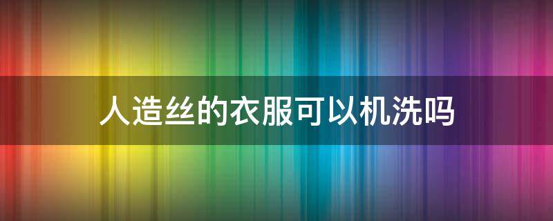 人造丝的衣服可以机洗吗（人造丝的衣服可以机洗吗）