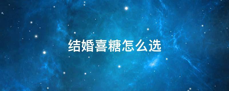 结婚喜糖怎么选 结婚喜糖怎么选择
