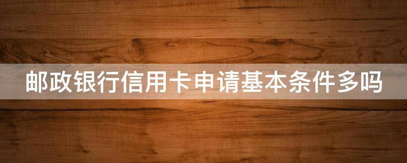 邮政银行信用卡申请基本条件多吗（邮政的信用卡申请条件）