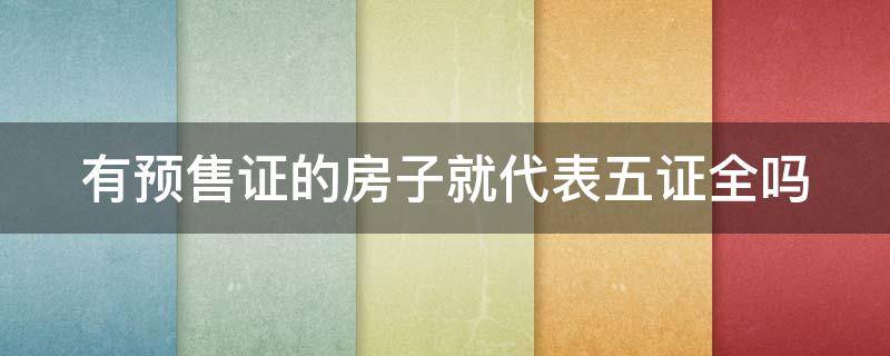 有预售证的房子就代表五证全吗（有预售证烂尾了谁来管）