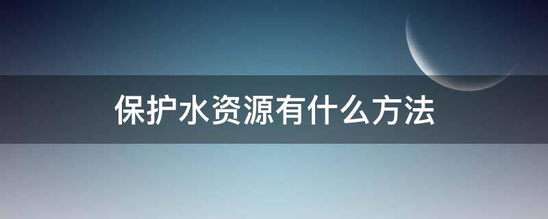 保护水资源有什么方法（保护水资源有什么方法和措施）