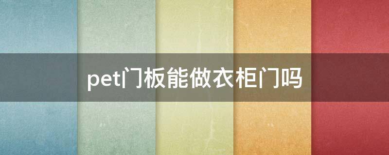 pet门板能做衣柜门吗 pet门板可以做造型吗