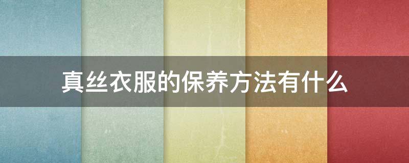 真丝衣服的保养方法有什么 真丝衣服的保养方法有什么呢