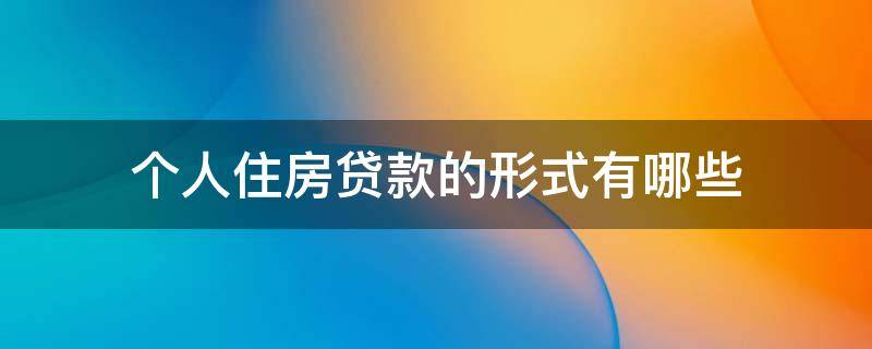 个人住房贷款的形式有哪些（个人住房贷款的形式有哪些种）