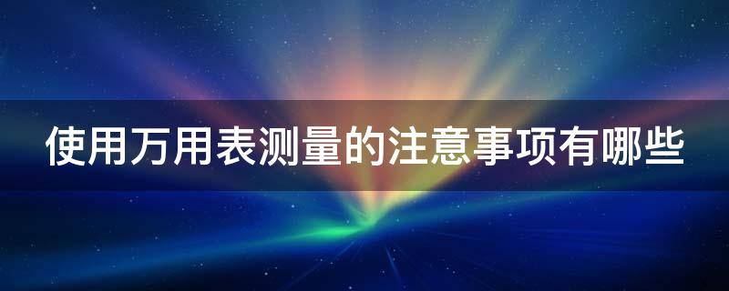 使用万用表测量的注意事项有哪些 使用万用表进行测量的注意事项