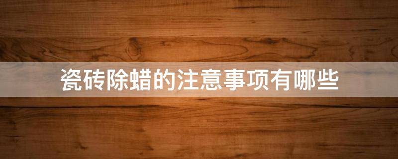 瓷砖除蜡的注意事项有哪些 瓷砖除蜡的注意事项有哪些呢