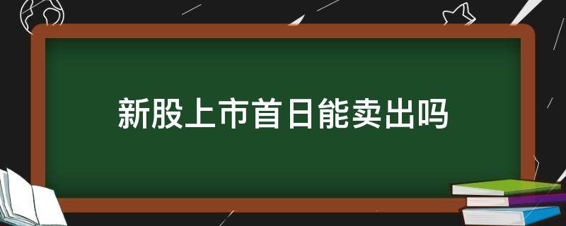 新股上市首日能卖出吗（新股上市首日能不能买到）