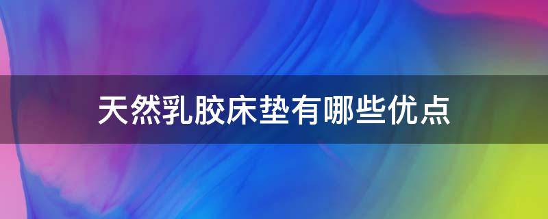 天然乳胶床垫有哪些优点（天然乳胶床垫好不好,年轻人都在看!）
