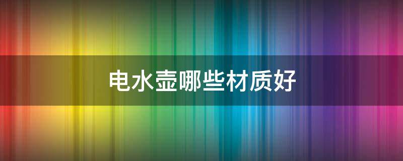 电水壶哪些材质好 电水壶哪种材质好