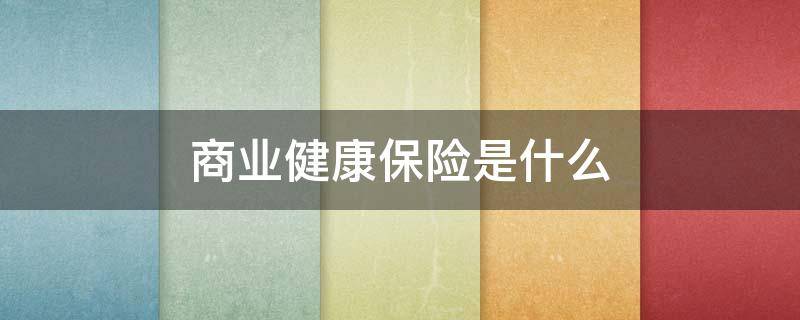 商业健康保险是什么 商业健康保险是什么意思