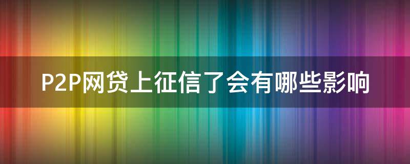 P2P网贷上征信了会有哪些影响 p2p网贷上征信了会有哪些影响呢
