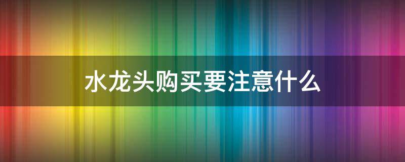 水龙头购买要注意什么 水龙头购买要注意什么细节