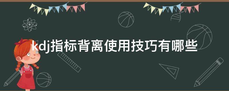 kdj指标背离使用技巧有哪些（kdj指标背离是啥意思）