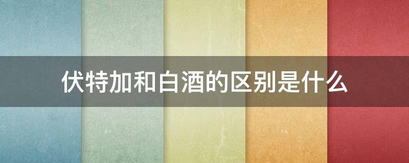 伏特加和白酒的区别是什么 伏特加和白酒有什么区别