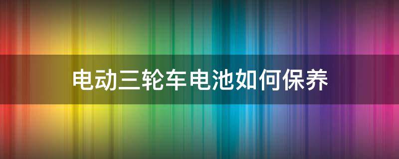 电动三轮车电池如何保养（电动三轮车电池如何保养最好）