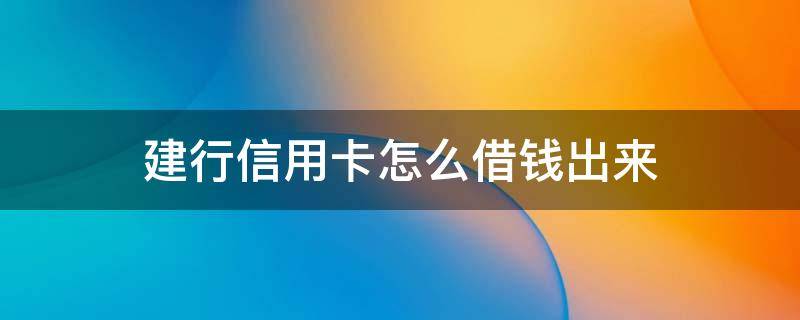建行信用卡怎么借钱出来（建设银行怎么用信用卡贷款）