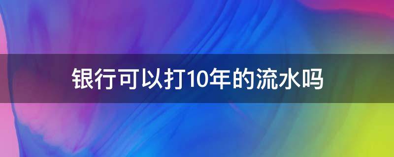 银行可以打10年的流水吗