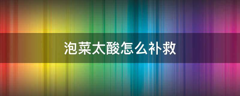 泡菜太酸怎么补救 泡菜太酸咋办