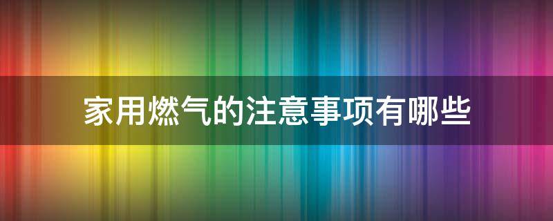 家用燃气的注意事项有哪些（家用燃气的注意事项有哪些内容）