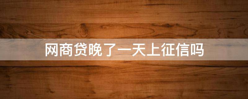 网商贷晚了一天上征信吗 网商贷晚了一天上征信吗会怎么样