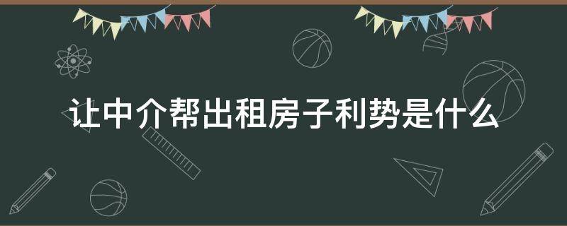 让中介帮出租房子利势是什么（让中介帮忙出租房子怎么收取费用）