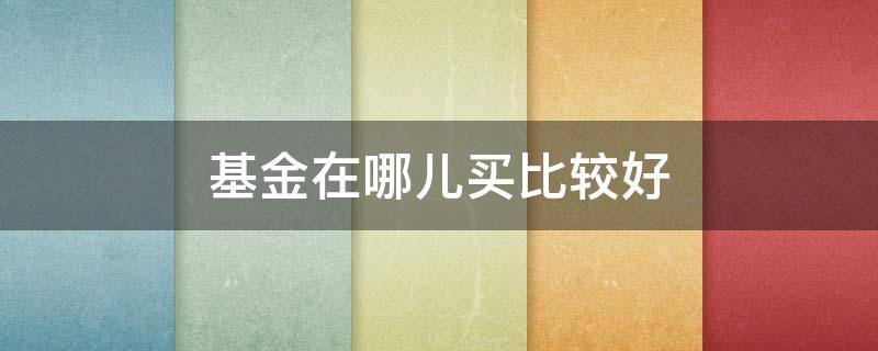 基金在哪儿买比较好 基金在哪儿买比较好