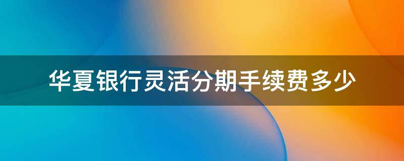 华夏银行灵活分期手续费多少（华夏银行灵活分期手续费多少钱）