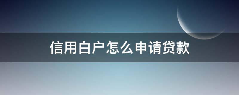 信用白户怎么申请贷款（信用白户怎么办）