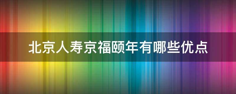 北京人寿京福颐年有哪些优点（北京人寿京福一生年金保险）