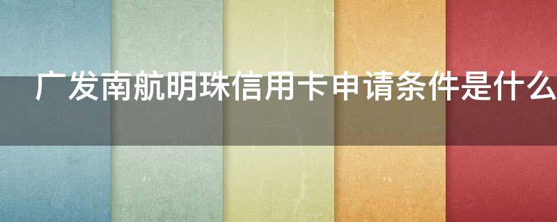 广发南航明珠信用卡申请条件是什么（广发南航明珠信用卡申请条件是什么啊）