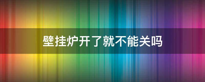 壁挂炉开了就不能关吗 壁挂炉开了就不能关冯?