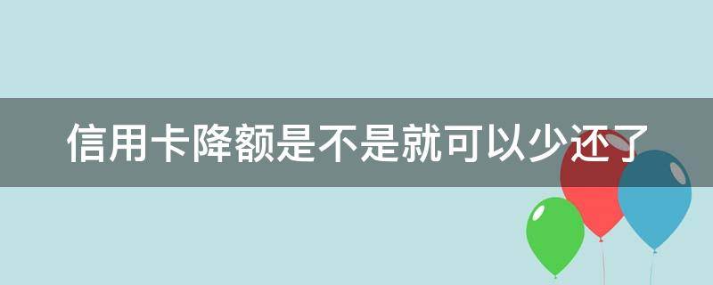信用卡降额是不是就可以少还了（信用卡降额是不是就可以少还了呢）