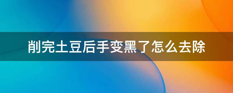 削完土豆后手变黑了怎么去除 削完土豆后手变黑了怎么去除呢