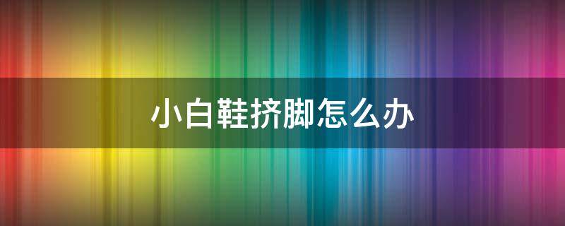 小白鞋挤脚怎么办 小白鞋挤脚怎么办小妙招