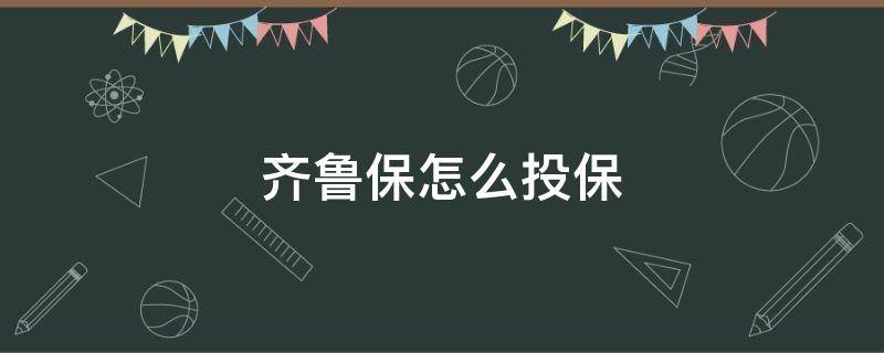 齐鲁保怎么投保 齐鲁保怎么投保电话