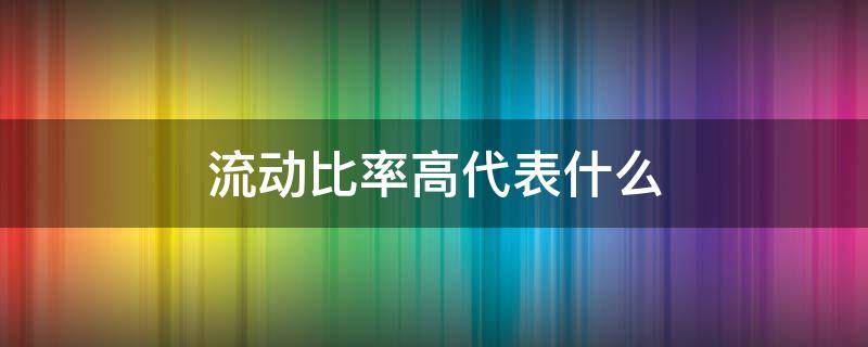 流动比率高代表什么（流动比率高好吗）