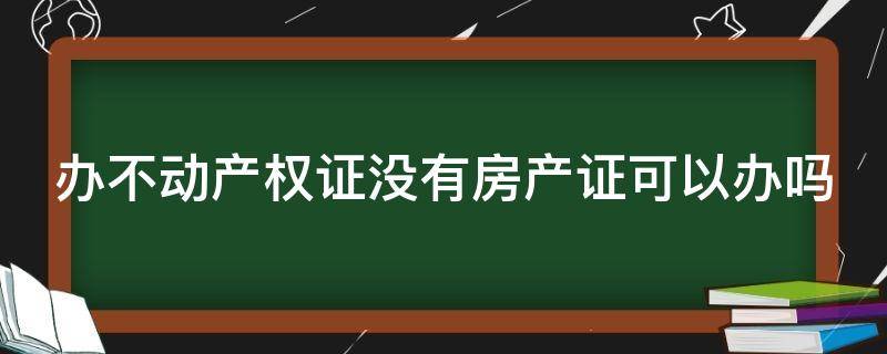 办不动产权证没有房产证可以办吗 没有办不动产证的好处