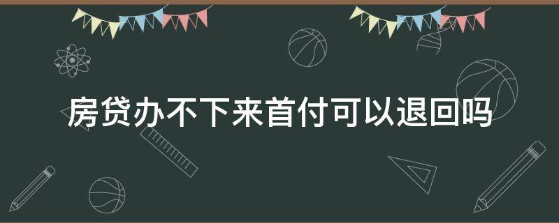 房贷办不下来首付可以退回吗 房贷办不下来首付可以退回吗