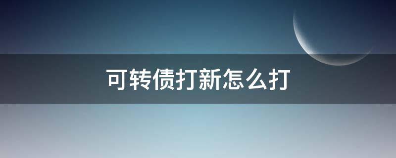 可转债打新怎么打 可转债打新后怎么交易
