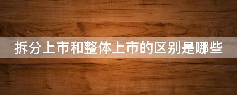 拆分上市和整体上市的区别是哪些 拆分上市的条件