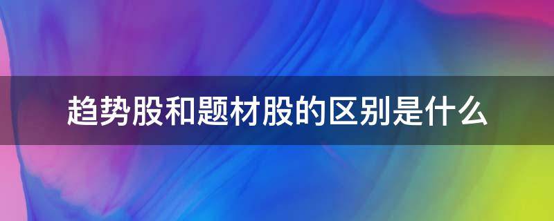 趋势股和题材股的区别是什么（趋势股和题材股的区别是什么意思）