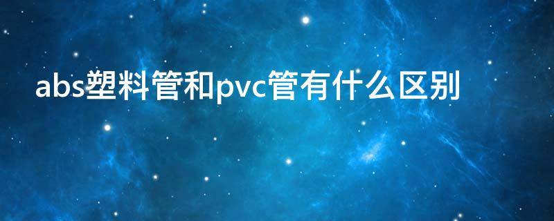 abs塑料管和pvc管有什么区别（abs塑料管和pvc管有什么区别图片）