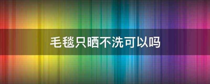 毛毯只晒不洗可以吗 毛毯只晒不洗可以吗